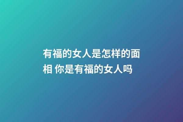有福的女人是怎样的面相 你是有福的女人吗